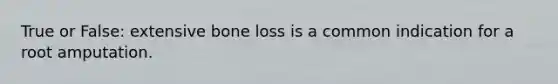 True or False: extensive bone loss is a common indication for a root amputation.