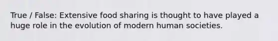 True / False: Extensive food sharing is thought to have played a huge role in the evolution of modern human societies.