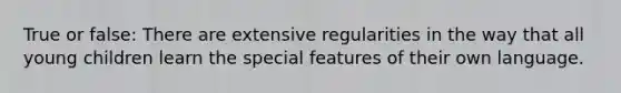 True or false: There are extensive regularities in the way that all young children learn the special features of their own language.