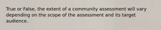 True or False, the extent of a community assessment will vary depending on the scope of the assessment and its target audience.