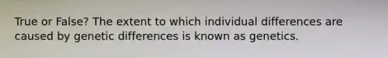 True or False? The extent to which individual differences are caused by genetic differences is known as genetics.