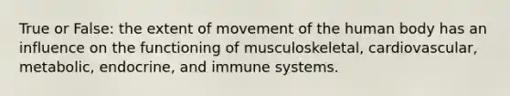 True or False: the extent of movement of the human body has an influence on the functioning of musculoskeletal, cardiovascular, metabolic, endocrine, and immune systems.