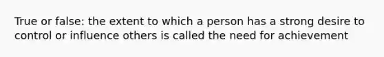 True or false: the extent to which a person has a strong desire to control or influence others is called the need for achievement