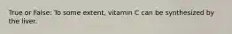 True or False: To some extent, vitamin C can be synthesized by the liver.