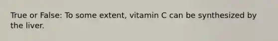 True or False: To some extent, vitamin C can be synthesized by the liver.