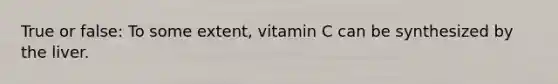 True or false: To some extent, vitamin C can be synthesized by the liver.