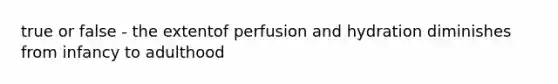 true or false - the extentof perfusion and hydration diminishes from infancy to adulthood