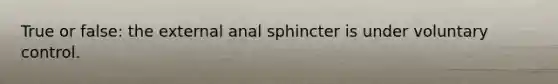 True or false: the external anal sphincter is under voluntary control.