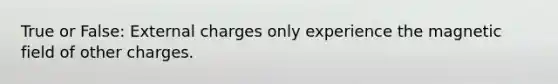 True or False: External charges only experience the magnetic field of other charges.