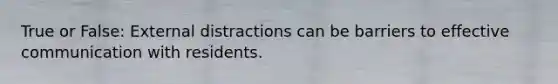 True or False: External distractions can be barriers to effective communication with residents.