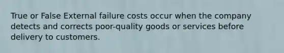 True or False External failure costs occur when the company detects and corrects poor-quality goods or services before delivery to customers.