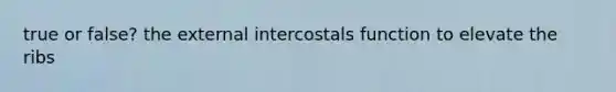 true or false? the external intercostals function to elevate the ribs