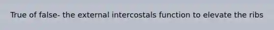 True of false- the external intercostals function to elevate the ribs