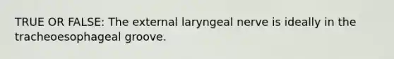 TRUE OR FALSE: The external laryngeal nerve is ideally in the tracheoesophageal groove.