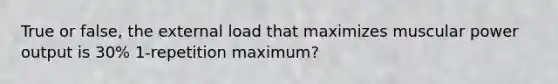 True or false, the external load that maximizes muscular power output is 30% 1-repetition maximum?