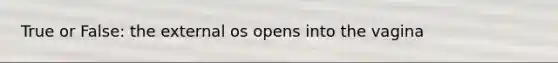 True or False: the external os opens into the vagina