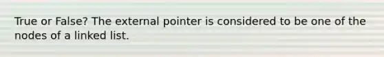 True or False? The external pointer is considered to be one of the nodes of a linked list.