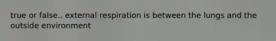 true or false.. external respiration is between the lungs and the outside environment