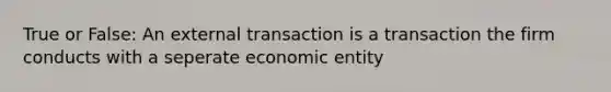 True or False: An external transaction is a transaction the firm conducts with a seperate economic entity