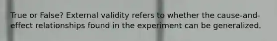 True or False? External validity refers to whether the cause-and-effect relationships found in the experiment can be generalized.