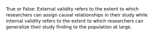 True or False: External validity refers to the extent to which researchers can assign causal relationships in their study while internal validity refers to the extent to which researchers can generalize their study finding to the population at large.