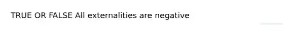 TRUE OR FALSE All externalities are negative