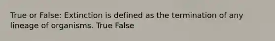 True or False: Extinction is defined as the termination of any lineage of organisms. True False