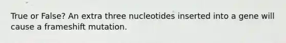 True or False? An extra three nucleotides inserted into a gene will cause a frameshift mutation.