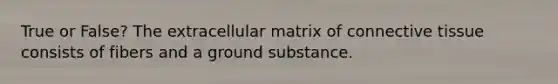 True or False? The extracellular matrix of <a href='https://www.questionai.com/knowledge/kYDr0DHyc8-connective-tissue' class='anchor-knowledge'>connective tissue</a> consists of fibers and a ground substance.