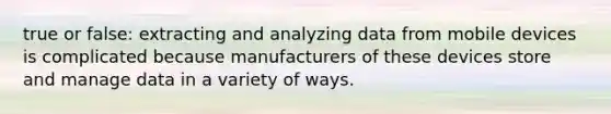 true or false: extracting and analyzing data from mobile devices is complicated because manufacturers of these devices store and manage data in a variety of ways.