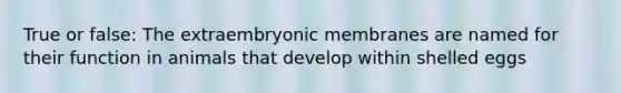 True or false: The extraembryonic membranes are named for their function in animals that develop within shelled eggs