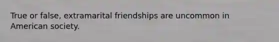 True or false, extramarital friendships are uncommon in American society.