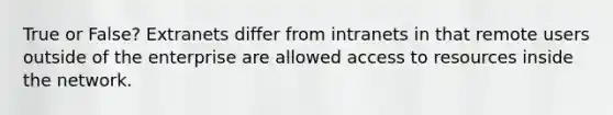 True or False? Extranets differ from intranets in that remote users outside of the enterprise are allowed access to resources inside the network.