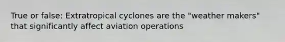 True or false: Extratropical cyclones are the "weather makers" that significantly affect aviation operations