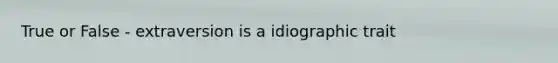 True or False - extraversion is a idiographic trait