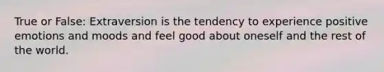 True or False: Extraversion is the tendency to experience positive emotions and moods and feel good about oneself and the rest of the world.