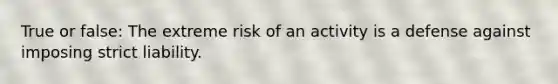 True or false: The extreme risk of an activity is a defense against imposing strict liability.