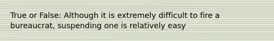 True or False: Although it is extremely difficult to fire a bureaucrat, suspending one is relatively easy