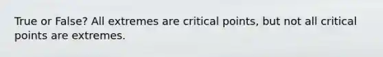 True or False? All extremes are critical points, but not all critical points are extremes.