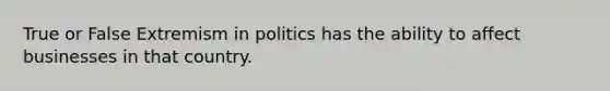 True or False Extremism in politics has the ability to affect businesses in that country.