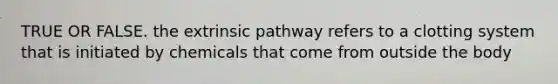 TRUE OR FALSE. the extrinsic pathway refers to a clotting system that is initiated by chemicals that come from outside the body