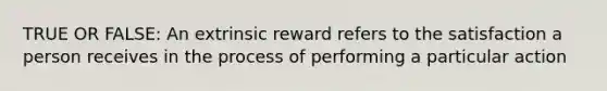 TRUE OR FALSE: An extrinsic reward refers to the satisfaction a person receives in the process of performing a particular action