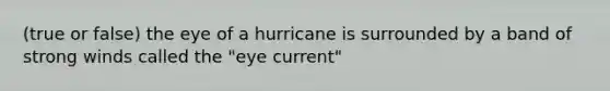 (true or false) the eye of a hurricane is surrounded by a band of strong winds called the "eye current"