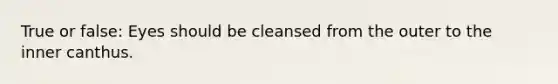 True or false: Eyes should be cleansed from the outer to the inner canthus.