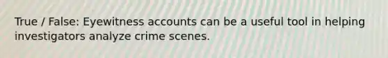 True / False: Eyewitness accounts can be a useful tool in helping investigators analyze crime scenes.
