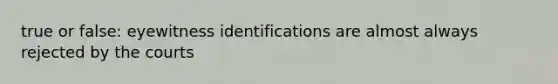 true or false: eyewitness identifications are almost always rejected by the courts