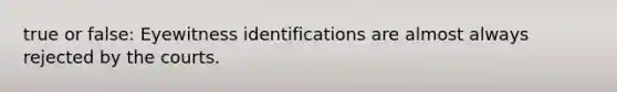 true or false: Eyewitness identifications are almost always rejected by the courts.