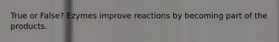 True or False? Ezymes improve reactions by becoming part of the products.