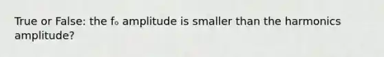 True or False: the fₒ amplitude is smaller than the harmonics amplitude?