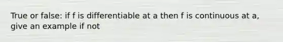 True or false: if f is differentiable at a then f is continuous at a, give an example if not